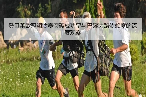 登贝莱欧冠淘汰赛突破成功率与巴黎边路依赖度的深度观察