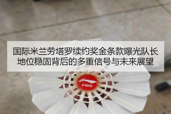 国际米兰劳塔罗续约奖金条款曝光队长地位稳固背后的多重信号与未来展望（kaiyun）