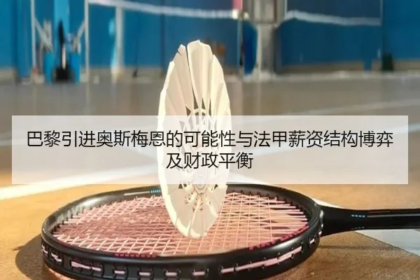 巴黎引进奥斯梅恩的可能性与法甲薪资结构博弈及财政平衡