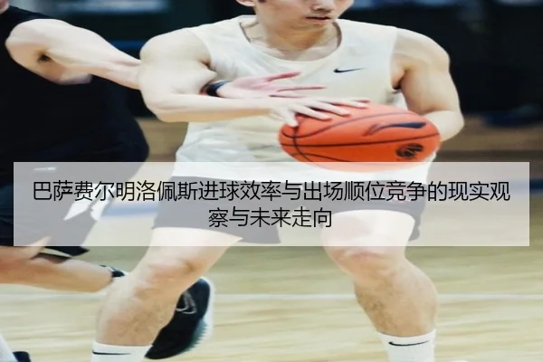 巴萨费尔明洛佩斯进球效率与出场顺位竞争的现实观察与未来走向
