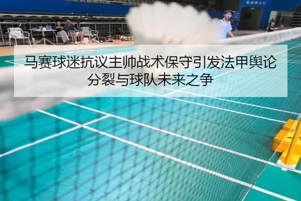 马赛球迷抗议主帅战术保守引发法甲舆论分裂与球队未来之争 - kaiyun