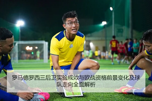 罗马德罗西三后卫实验成效与欧战资格前景变化及球队走向全面解析