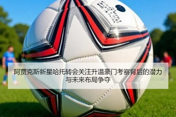 阿贾克斯新星哈托转会关注升温豪门考察背后的潜力与未来布局争夺 - kaiyun