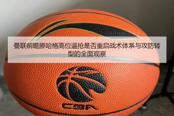 曼联前瞻滕哈格高位逼抢是否重启战术体系与攻防转型的全面观察 - kaiyun